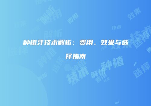 种植牙技术解析：费用、效果与选择指南