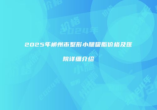 2025年郴州市整形小腿吸脂价格及医院详细介绍