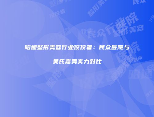 昭通整形美容行业佼佼者：民众医院与吴氏嘉美实力对比