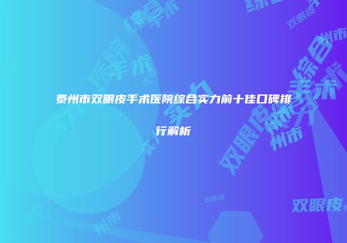 泰州市双眼皮手术医院综合实力前十佳口碑排行解析