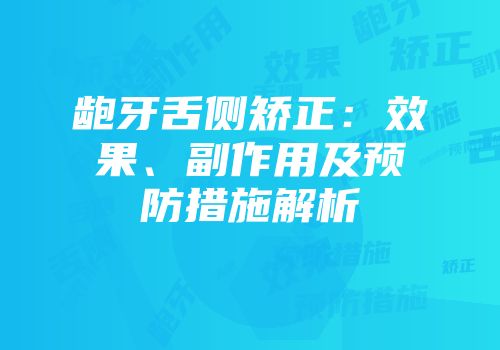 龅牙舌侧矫正：效果、副作用及预防措施解析