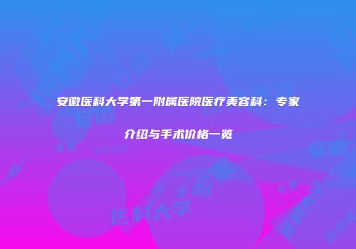 安徽医科大学第一附属医院医疗美容科：专家介绍与手术价格一览