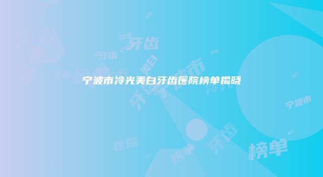 宁波市冷光美白牙齿医院榜单揭晓