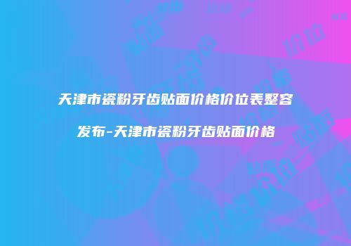 天津市瓷粉牙齿贴面价格价位表整容发布-天津市瓷粉牙齿贴面价格