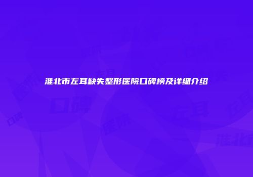 淮北市左耳缺失整形医院口碑榜及详细介绍