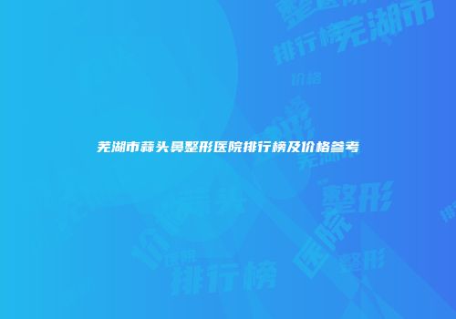 芜湖市蒜头鼻整形医院排行榜及价格参考