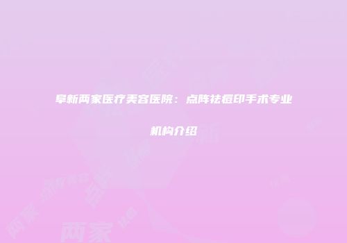 阜新两家医疗美容医院：点阵祛痘印手术专业机构介绍