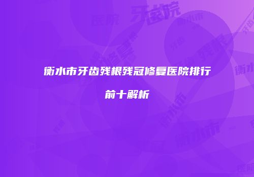 衡水市牙齿残根残冠修复医院排行前十解析