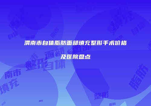 渭南市自体脂肪面部填充整形手术价格及医院盘点