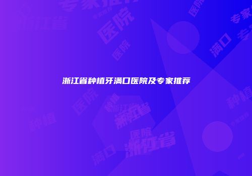 浙江省种植牙满口医院及专家推荐