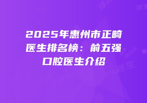 2025年惠州市正畸医生排名榜：前五强口腔医生介绍
