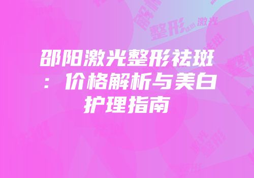 邵阳激光整形祛斑：价格解析与美白护理指南