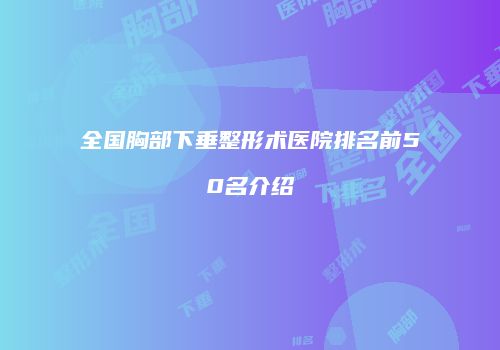 全国胸部下垂整形术医院排名前50名介绍