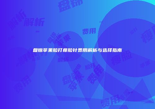 盘锦苹果脸打瘦脸针费用解析与选择指南