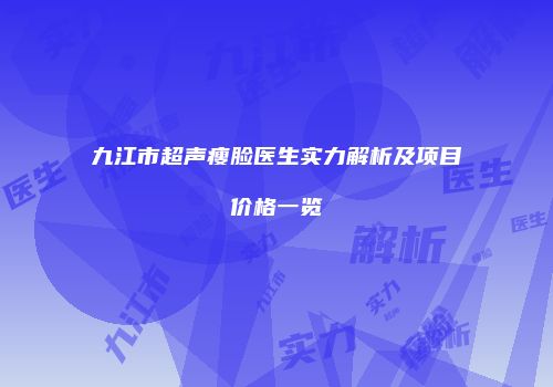 九江市超声瘦脸医生实力解析及项目价格一览