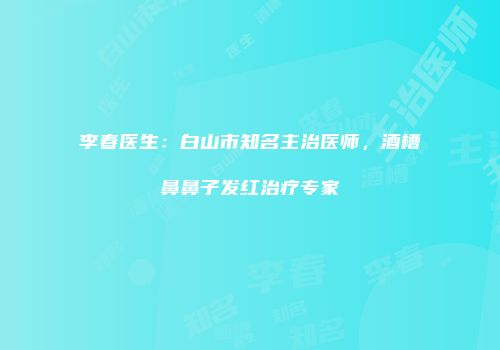 李春医生：白山市知名主治医师，酒槽鼻鼻子发红治疗专家