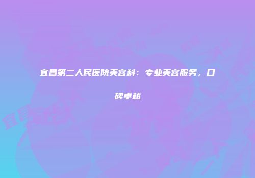 宜昌第二人民医院美容科：专业美容服务，口碑卓越