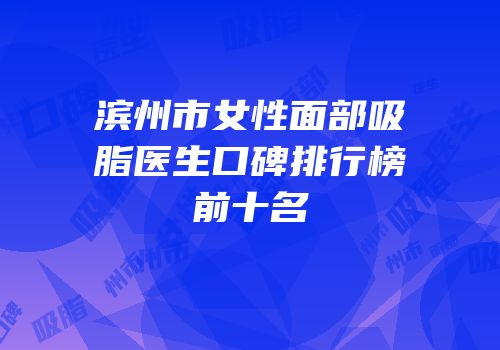 滨州市女性面部吸脂医生口碑排行榜前十名