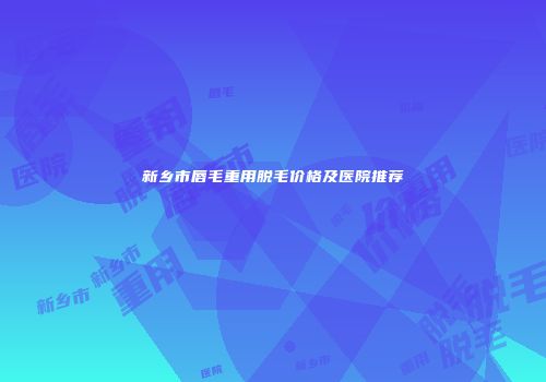 新乡市唇毛重用脱毛价格及医院推荐
