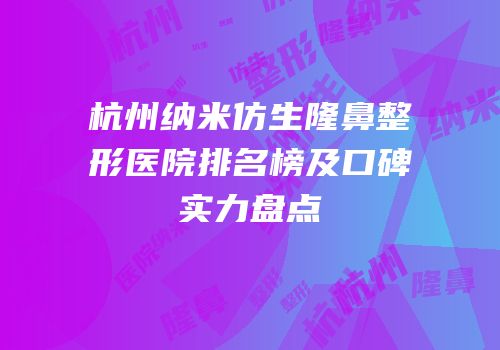 杭州纳米仿生隆鼻整形医院排名榜及口碑实力盘点