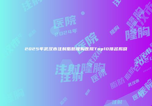 2025年武汉市注射脂肪隆胸医院Top10排名揭晓
