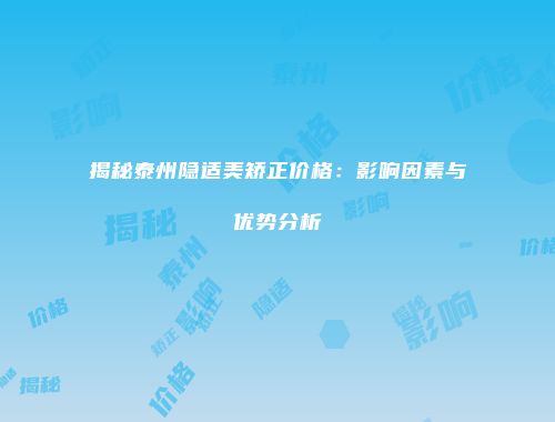 揭秘泰州隐适美矫正价格：影响因素与优势分析