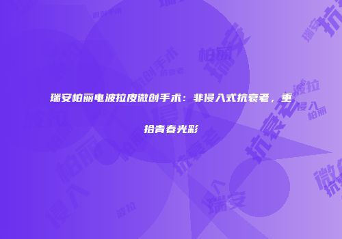 瑞安柏丽电波拉皮微创手术：非侵入式抗衰老，重拾青春光彩
