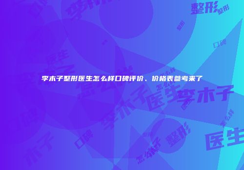 李木子整形医生怎么样口碑评价、价格表参考来了