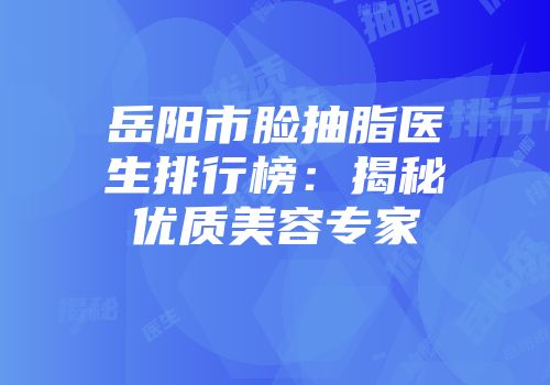 岳阳市脸抽脂医生排行榜：揭秘优质美容专家
