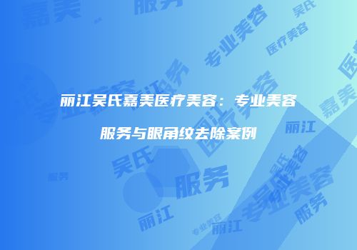 丽江吴氏嘉美医疗美容：专业美容服务与眼角纹去除案例