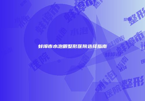 蚌埠市水泡眼整形医院选择指南