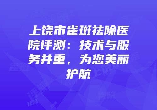 上饶市雀斑祛除医院评测：技术与服务并重，为您美丽护航