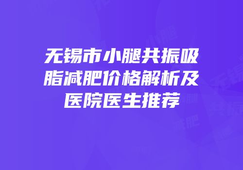 无锡市小腿共振吸脂减肥价格解析及医院医生推荐