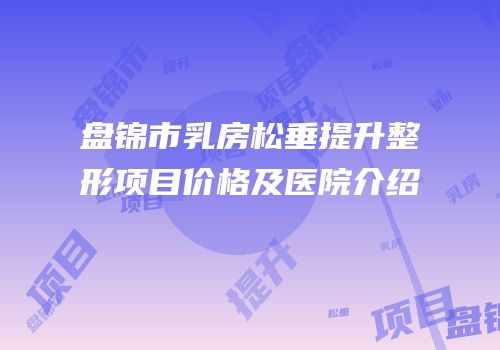 盘锦市乳房松垂提升整形项目价格及医院介绍