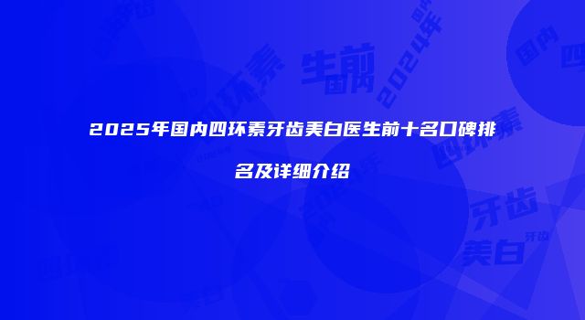 2025年国内四环素牙齿美白医生前十名口碑排名及详细介绍