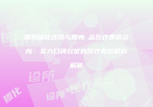 滕州滕化医院与滕州洢菡医疗美容诊所：实力口碑双优的医疗美容机构解析