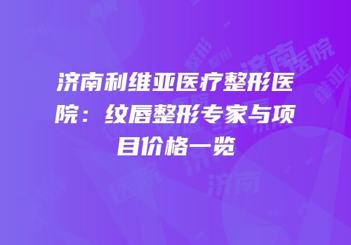 济南利维亚医疗整形医院：纹唇整形专家与项目价格一览