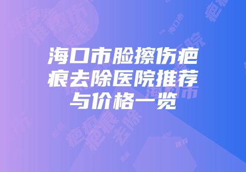 海口市脸擦伤疤痕去除医院推荐与价格一览
