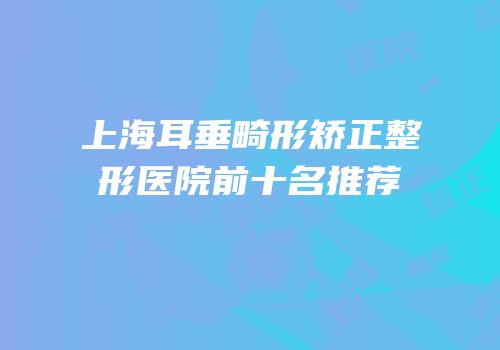 上海耳垂畸形矫正整形医院前十名推荐