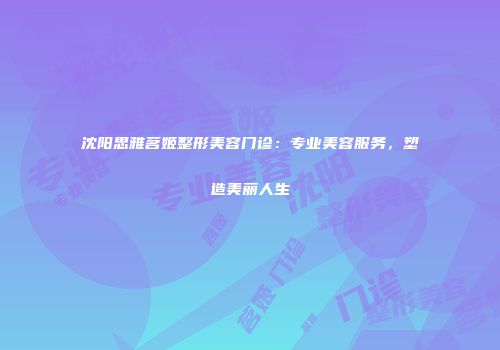 沈阳思雅茗姬整形美容门诊：专业美容服务，塑造美丽人生