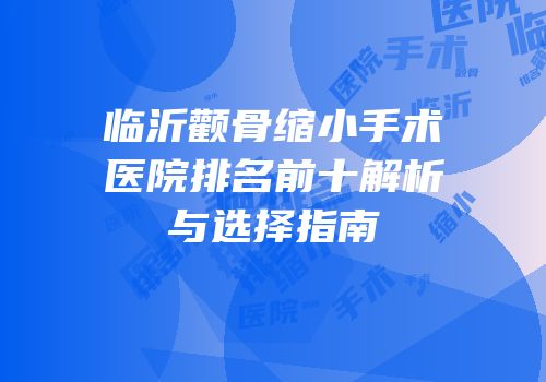 临沂颧骨缩小手术医院排名前十解析与选择指南