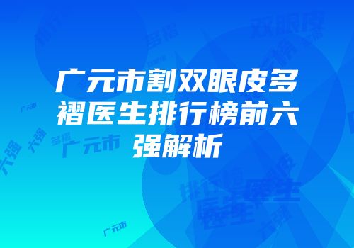 广元市割双眼皮多褶医生排行榜前六强解析