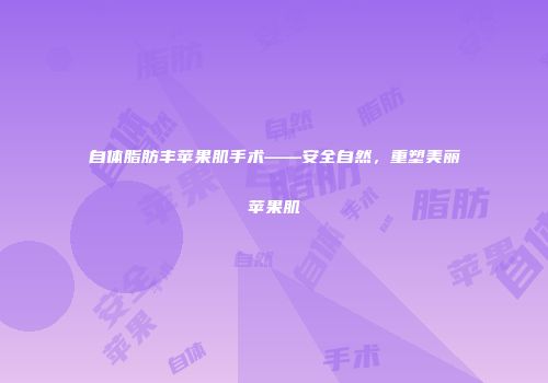 自体脂肪丰苹果肌手术——安全自然，重塑美丽苹果肌