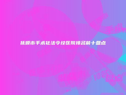 抚顺市手术祛法令纹医院排名前十盘点