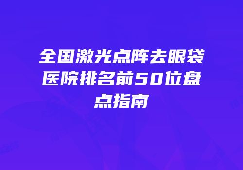全国激光点阵去眼袋医院排名前50位盘点指南