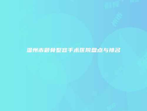 温州市颧骨整容手术医院盘点与排名