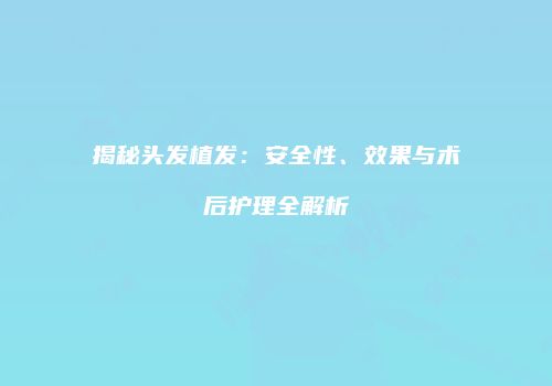 揭秘头发植发：安全性、效果与术后护理全解析