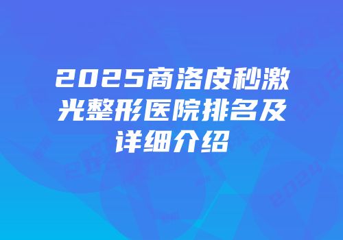 2025商洛皮秒激光整形医院排名及详细介绍