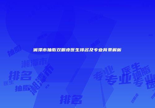 湘潭市抽脂双眼皮医生排名及专业背景解析