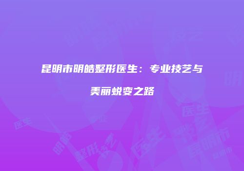 昆明市明皓整形医生：专业技艺与美丽蜕变之路
